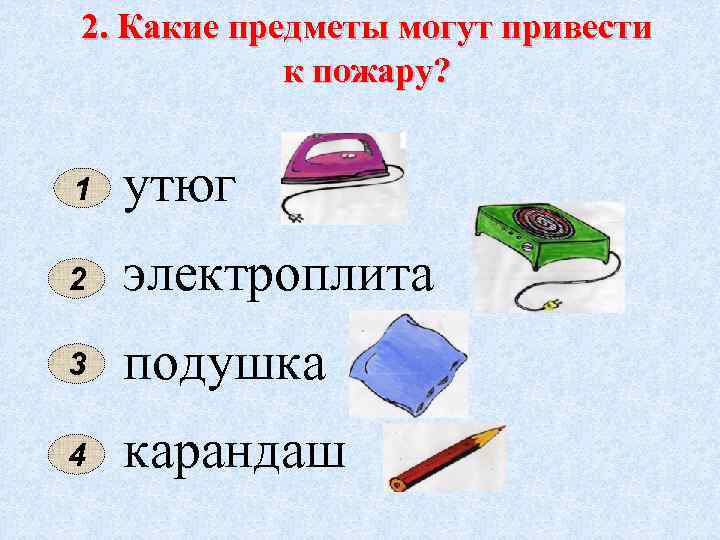2. Какие предметы могут привести к пожару? 1 утюг 2 электроплита 3 подушка 4