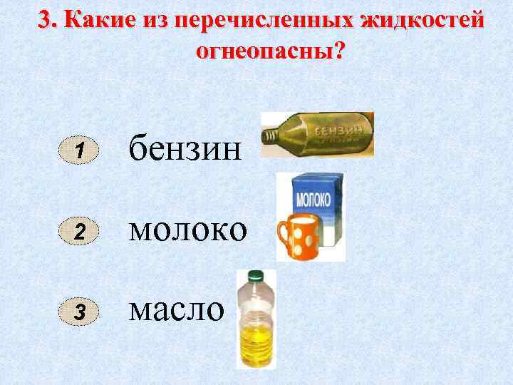 3. Какие из перечисленных жидкостей огнеопасны? 1 бензин 2 молоко 3 масло 