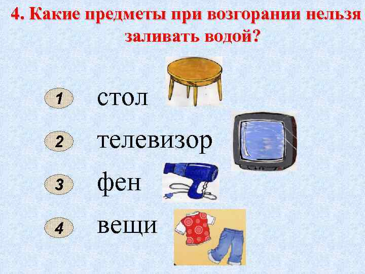 4. Какие предметы при возгорании нельзя заливать водой? 1 стол 2 телевизор 3 фен