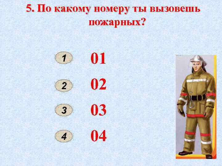 5. По какому номеру ты вызовешь пожарных? 1 01 2 02 3 03 4