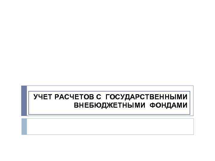 УЧЕТ РАСЧЕТОВ С ГОСУДАРСТВЕННЫМИ ВНЕБЮДЖЕТНЫМИ ФОНДАМИ 