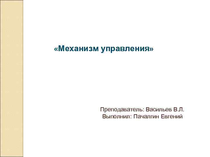  «Механизм управления» Преподаватель: Васильев В. Л. Выполнил: Пачалгин Евгений 