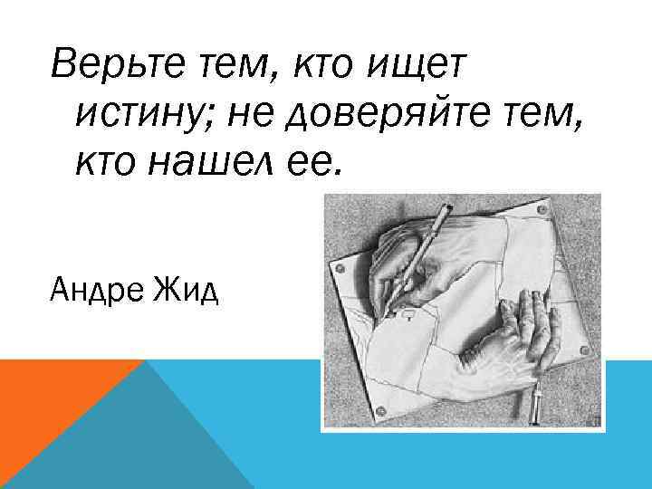 Верьте тем, кто ищет истину; не доверяйте тем, кто нашел ее. Андре Жид 