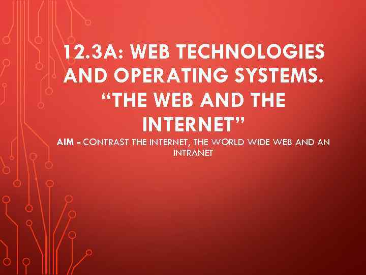 12. 3 A: WEB TECHNOLOGIES AND OPERATING SYSTEMS. “THE WEB AND THE INTERNET” AIM