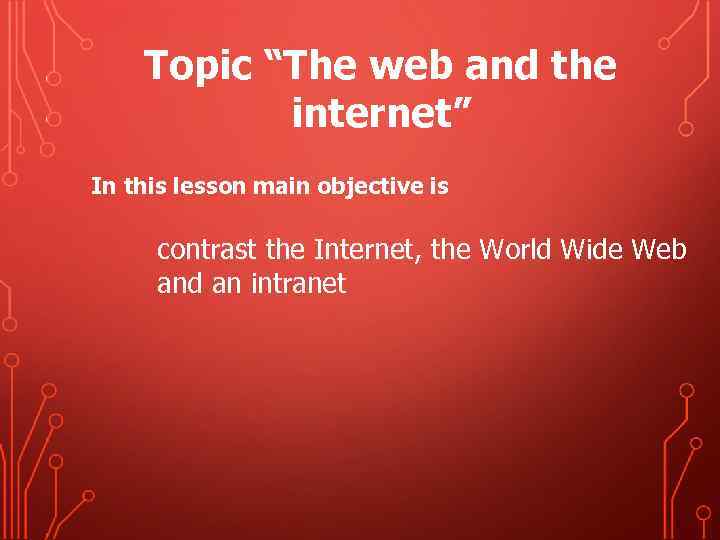 Topic “The web and the internet” In this lesson main objective is contrast the