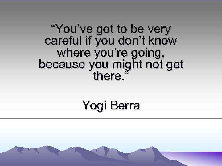 “You’ve got to be very careful if you don’t know where you’re going, because