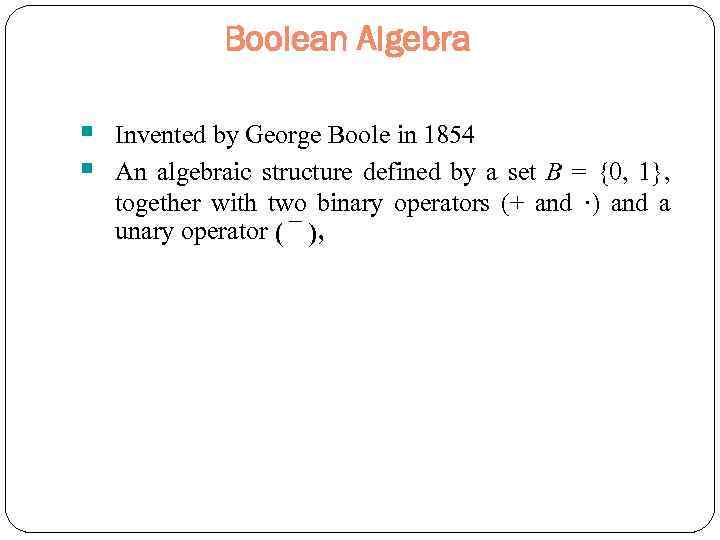 Boolean Algebra § § Invented by George Boole in 1854 An algebraic structure defined