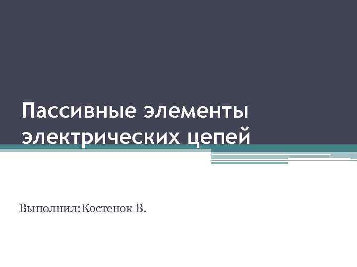 Пассивные элементы электрических цепей Выполнил: Костенок В. 