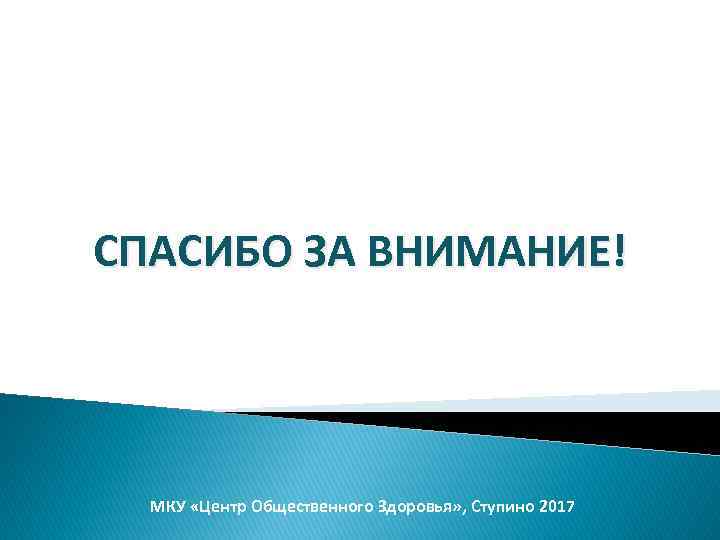 СПАСИБО ЗА ВНИМАНИЕ! МКУ «Центр Общественного Здоровья» , Ступино 2017 