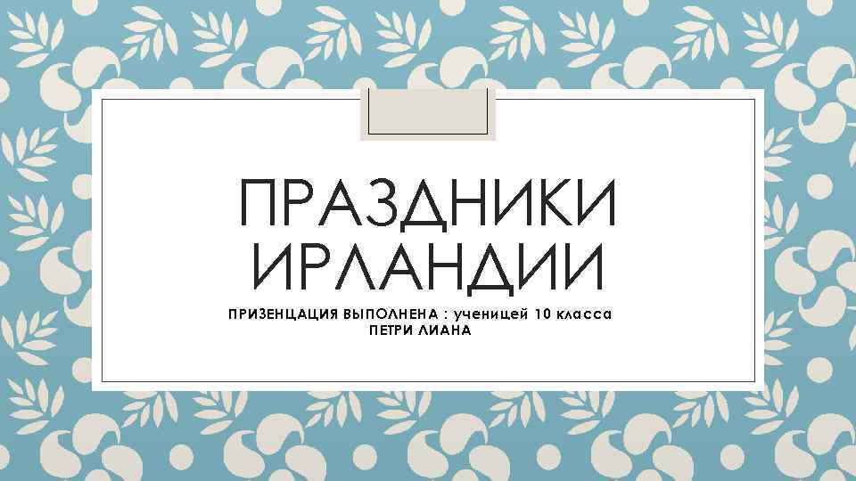 ПРАЗДНИКИ ИРЛАНДИИ ПРИЗЕНЦАЦИЯ ВЫПОЛНЕНА : ученицей 10 класса ПЕТРИ ЛИАНА 