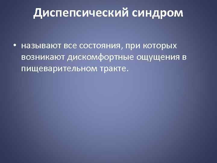 Диспепсический синдром • называют все состояния, при которых возникают дискомфортные ощущения в пищеварительном тракте.