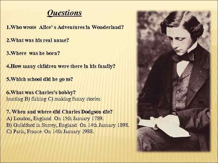 Questions 1. Who wrote Alice’ s Adventures in Wonderland? 2. What was his real