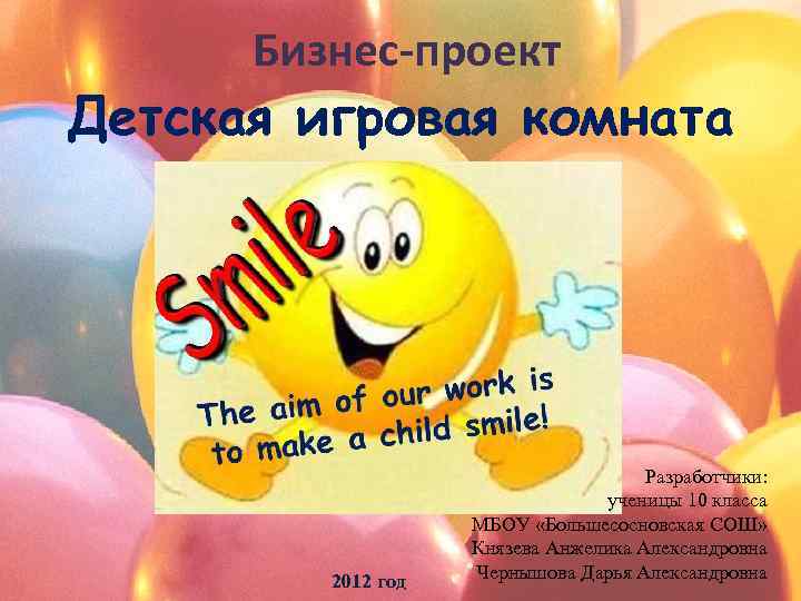 Бизнес-проект Детская игровая комната 2012 год Разработчики: ученицы 10 класса МБОУ «Большесосновская СОШ» Князева