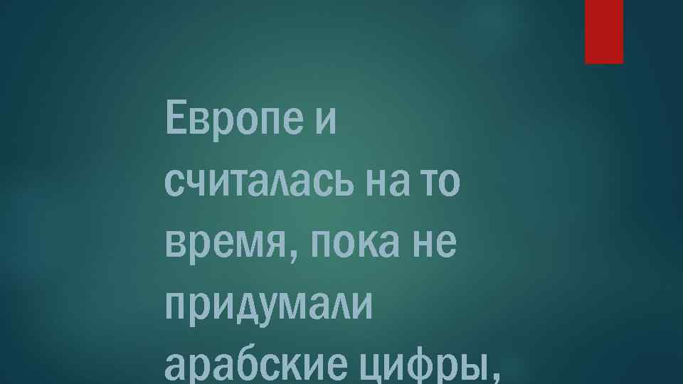 Европе и считалась на то время, пока не придумали арабские цифры, 