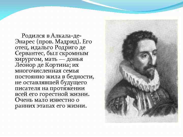 Родился в Алкала-де. Энарес (пров. Мадрид). Его отец, идальго Родриго де Сервантес, был скромным