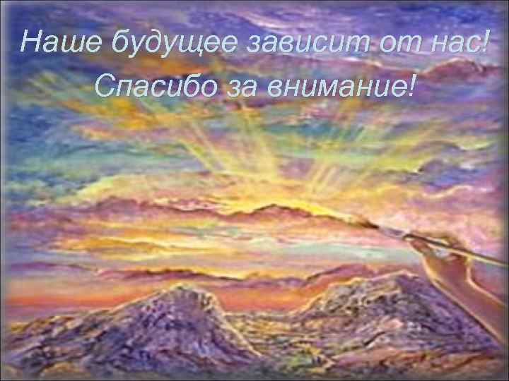 Наше будущее зависит от нас! Спасибо за внимание! 