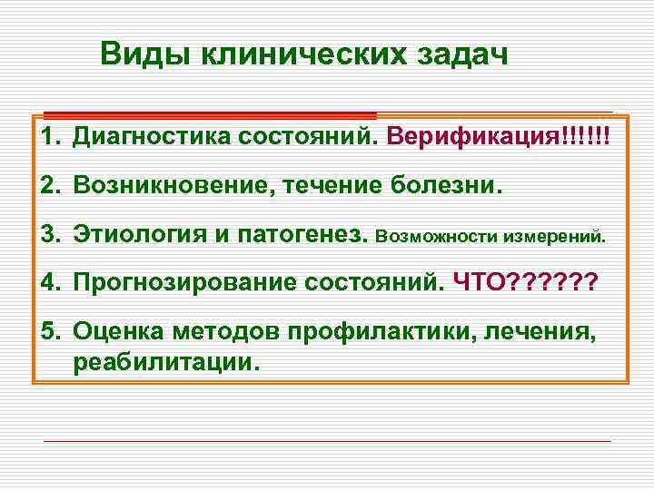 Виды клинических задач 1. Диагностика состояний. Верификация!!!!!! 2. Возникновение, течение болезни. 3. Этиология и
