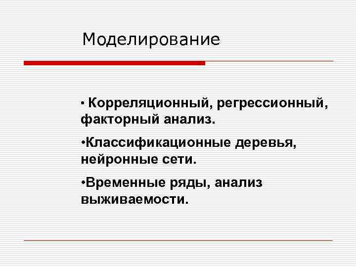Моделирование • Корреляционный, регрессионный, факторный анализ. • Классификационные деревья, нейронные сети. • Временные ряды,