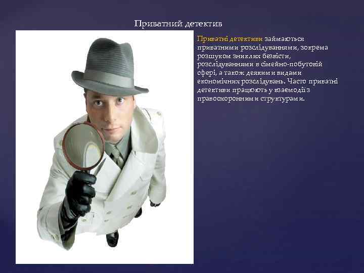 Приватний детектив Приватні детективи займаються приватними розслідуваннями, зокрема розшуком зниклих безвісти, розслідуваннями в сімейно-побутовій