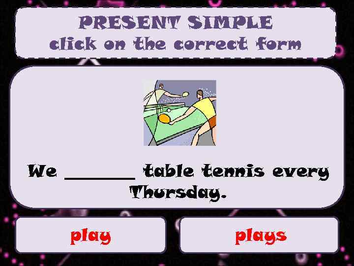 PRESENT SIMPLE click on the correct form We ____ table tennis every Thursday. plays