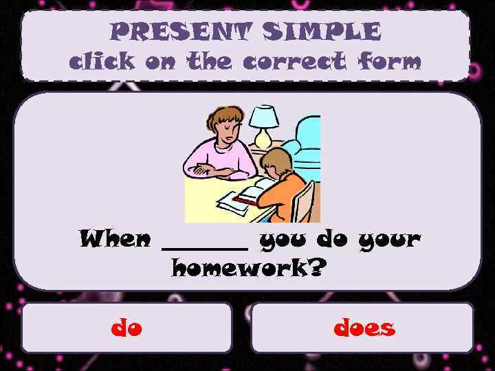 PRESENT SIMPLE click on the correct form When _______ you do your homework? do