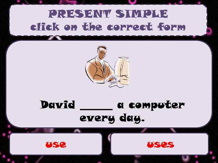 PRESENT SIMPLE click on the correct form David ______ a computer every day. uses