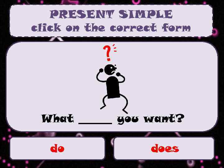 PRESENT SIMPLE click on the correct form What ______ you want? do does 