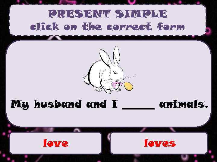 PRESENT SIMPLE click on the correct form My husband I ______ animals. loves 
