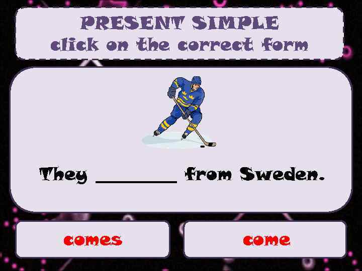 PRESENT SIMPLE click on the correct form They _____ from Sweden. comes come 