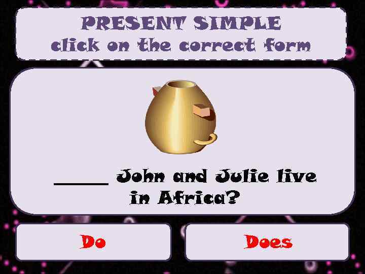 PRESENT SIMPLE click on the correct form ______ John and Julie live in Africa?