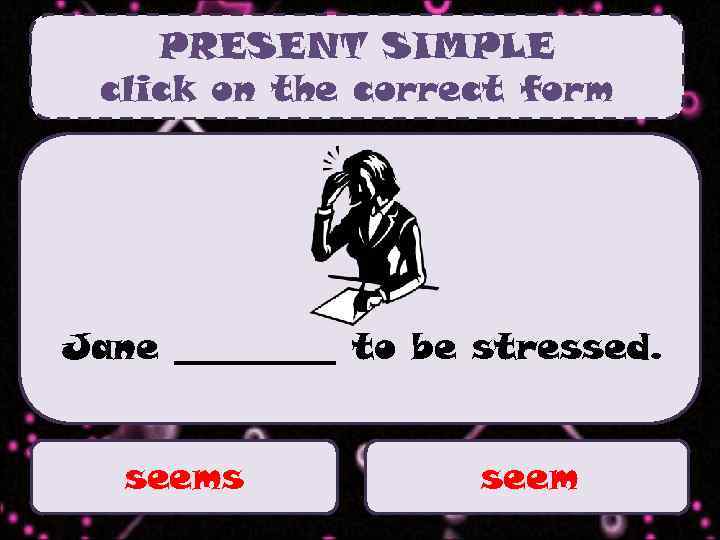PRESENT SIMPLE click on the correct form Jane _____ to be stressed. seems seem