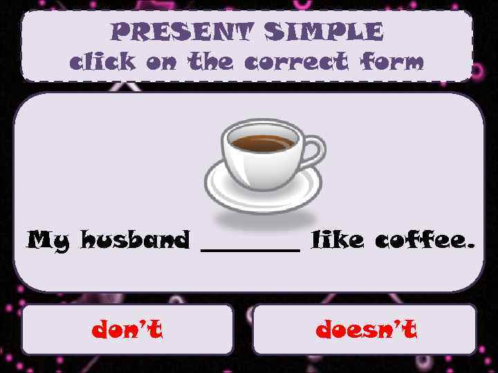 PRESENT SIMPLE click on the correct form My husband ____ like coffee. don’t doesn’t