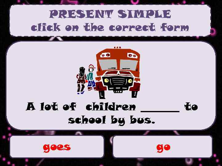 PRESENT SIMPLE click on the correct form A lot of children _______ to school