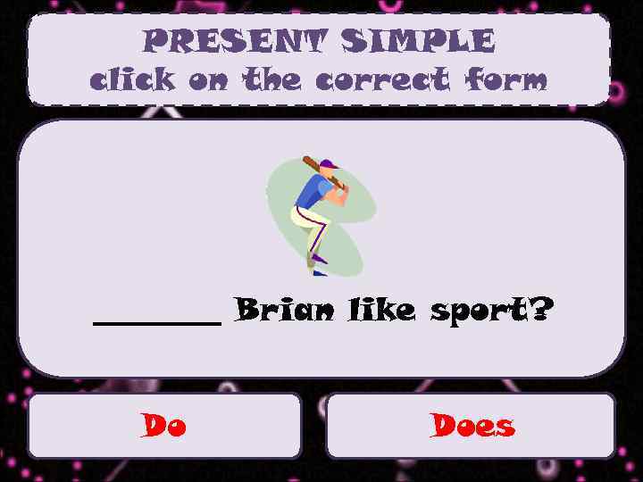 PRESENT SIMPLE click on the correct form ____ Brian like sport? Do Does 