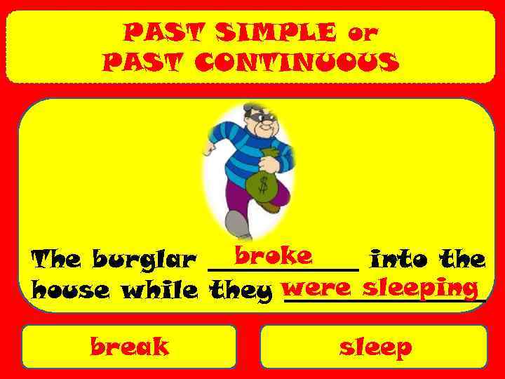 PAST SIMPLE or PAST CONTINUOUS broke The burglar ______ into the house while they