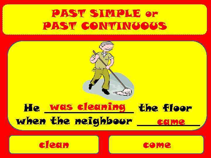 PAST SIMPLE or PAST CONTINUOUS was cleaning He _________ the floor when the neighbour