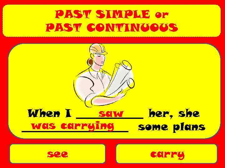PAST SIMPLE or PAST CONTINUOUS When I ______ her, she saw was carrying __________