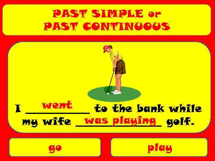 PAST SIMPLE or PAST CONTINUOUS went I ______ to the bank while was playing