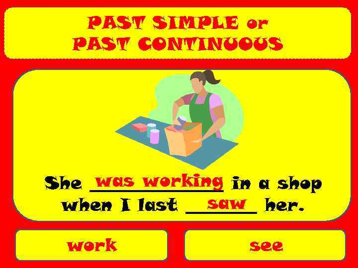 PAST SIMPLE or PAST CONTINUOUS was working She ________ in a shop saw when