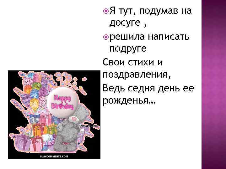  Я тут, подумав на досуге , решила написать подруге Свои стихи и поздравления,