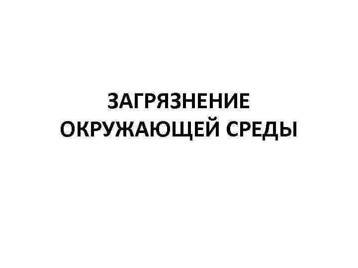 ЗАГРЯЗНЕНИЕ ОКРУЖАЮЩЕЙ СРЕДЫ 