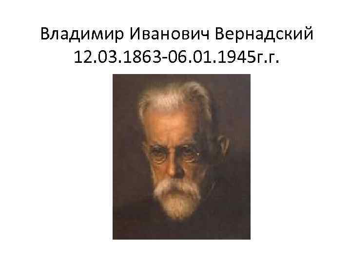 Владимир Иванович Вернадский 12. 03. 1863 -06. 01. 1945 г. г. 