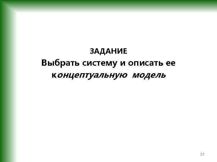 ЗАДАНИЕ Выбрать систему и описать ее концептуальную модель 37 