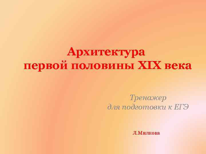 Архитектура первой половины XIX века Тренажер для подготовки к ЕГЭ Л. Милкова 