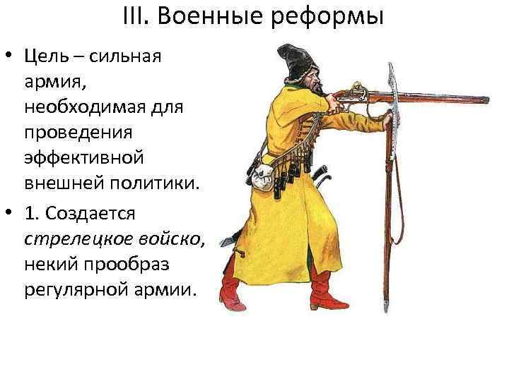 III. Военные реформы • Цель – сильная армия, необходимая для проведения эффективной внешней политики.