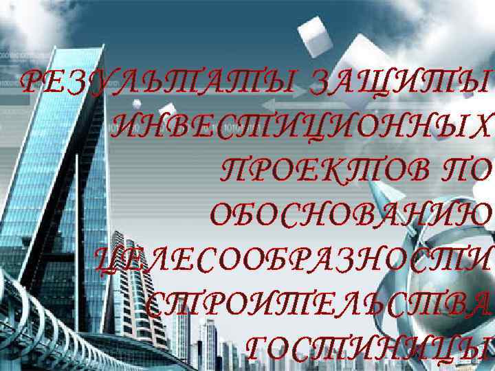 РЕЗУЛЬТАТЫ ЗАЩИТЫ ИНВЕСТИЦИОННЫХ ПРОЕКТОВ ПО ОБОСНОВАНИЮ ЦЕЛЕСООБРАЗНОСТИ СТРОИТЕЛЬСТВА ГОСТИНИЦЫ 