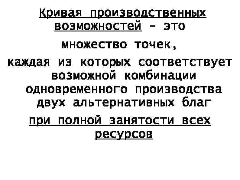 Кривая производственных возможностей - это множество точек, каждая из которых соответствует возможной комбинации одновременного