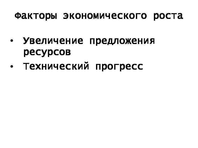 Факторы экономического роста • Увеличение предложения ресурсов • Технический прогресс 