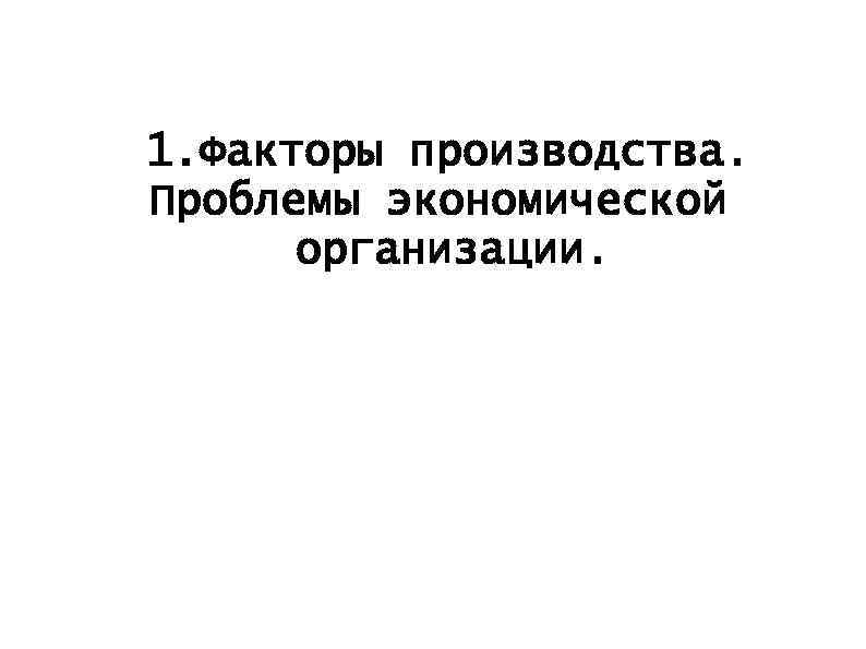 1. Факторы производства. Проблемы экономической организации. 