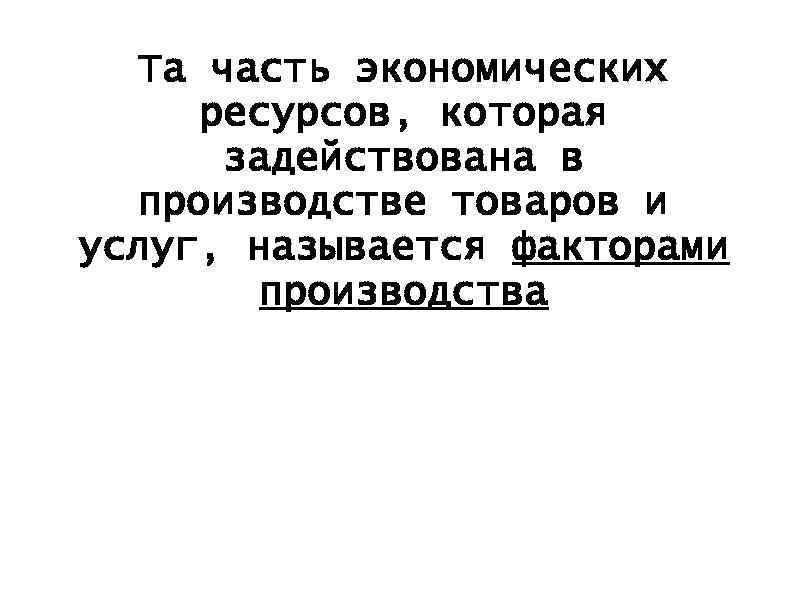 Та часть экономических ресурсов, которая задействована в производстве товаров и услуг, называется факторами производства